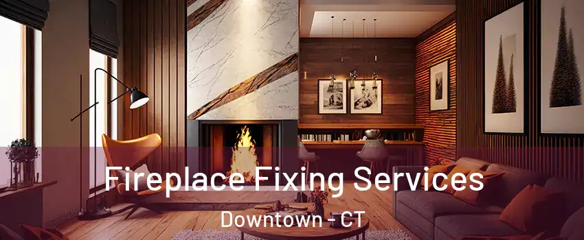 Fireplace Fixing Services Downtown - CT