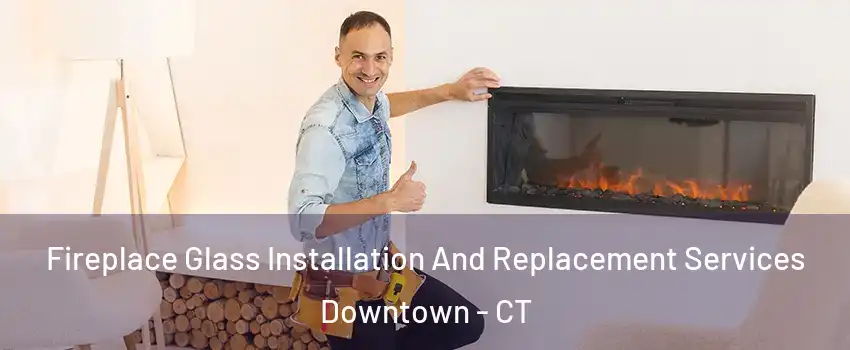 Fireplace Glass Installation And Replacement Services Downtown - CT