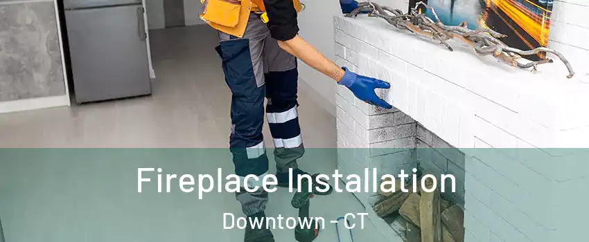 Fireplace Installation Downtown - CT