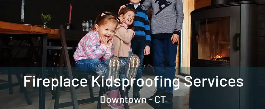Fireplace Kidsproofing Services Downtown - CT