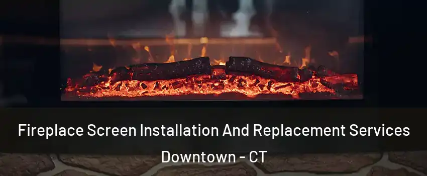 Fireplace Screen Installation And Replacement Services Downtown - CT