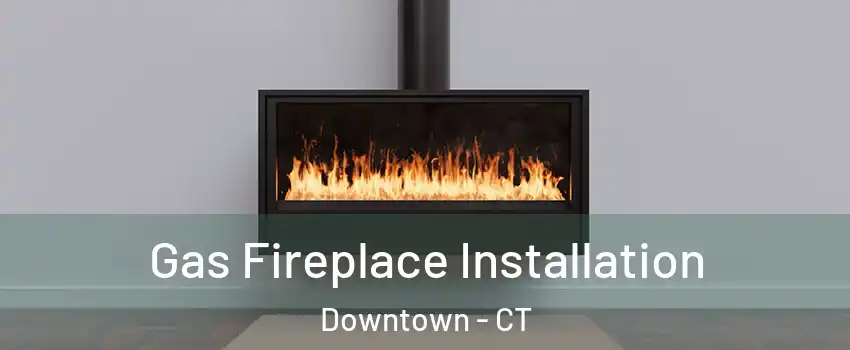 Gas Fireplace Installation Downtown - CT
