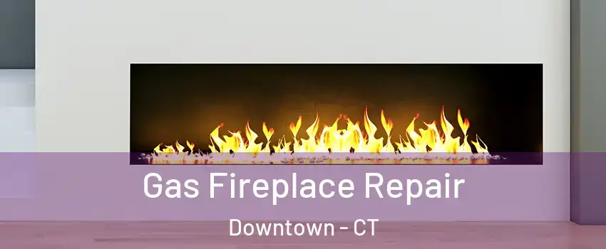 Gas Fireplace Repair Downtown - CT
