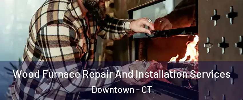 Wood Furnace Repair And Installation Services Downtown - CT